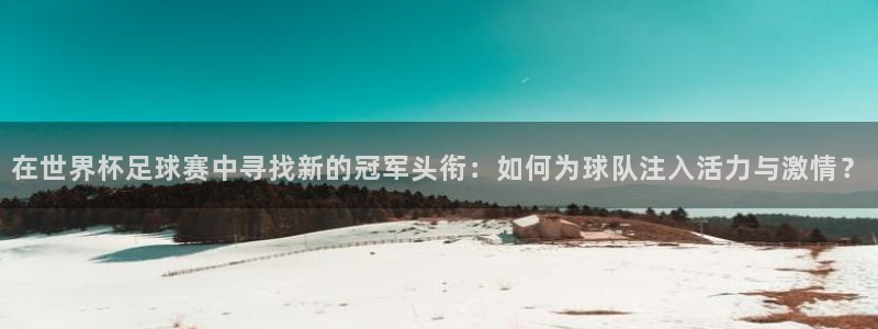 世预赛赛程表：在世界杯足球赛中寻找新的冠军头衔：如何为球队注入活力与激情？