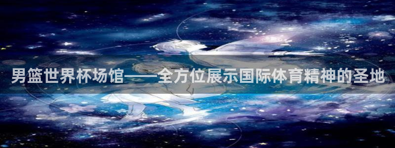 2026世界杯直播免费观看：男篮世界杯场馆——全方位展示国际体育精神的圣地
