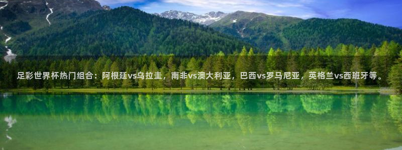 世界杯官网：足彩世界杯热门组合：阿根廷vs乌拉圭，南非vs澳大利亚，巴西vs罗马尼亚，英格兰vs西班牙等。